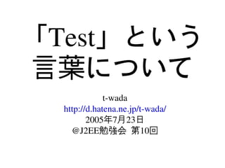 「Test」という
言葉について
              t­wada
  http://d.hatena.ne.jp/t­wada/
         2005年7月23日
    @J2EE勉強会 第10回
 