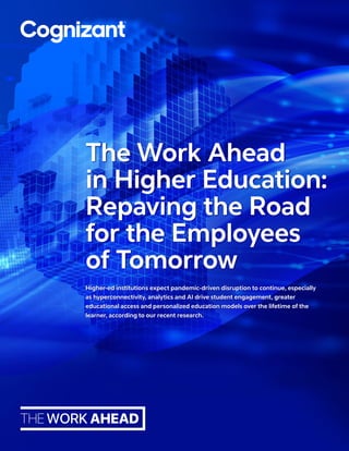 Higher-ed institutions expect pandemic-driven disruption to continue, especially
as hyperconnectivity, analytics and AI drive student engagement, greater
educational access and personalized education models over the lifetime of the
learner, according to our recent research.
The Work Ahead
in Higher Education:
Repaving the Road
for the Employees
of Tomorrow
 