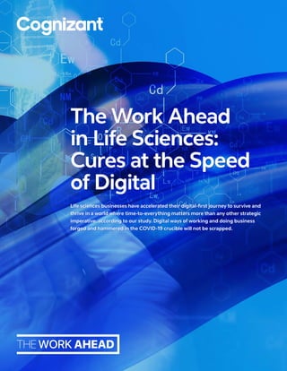 Life sciences businesses have accelerated their digital-first journey to survive and
thrive in a world where time-to-everything matters more than any other strategic
imperative, according to our study. Digital ways of working and doing business
forged and hammered in the COVID-19 crucible will not be scrapped.
The Work Ahead
in Life Sciences:
Cures at the Speed
of Digital
 