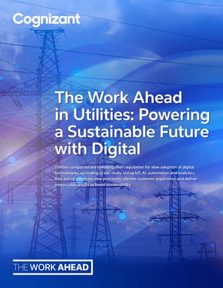 Utilities companies are shedding their reputation for slow adoption of digital
technologies, according to our study. Using IoT, AI, automation and analytics,
they aim to eliminate slow processes, elevate customer experience and deliver
measurable results to boost sustainability.
The Work Ahead
in Utilities: Powering
a Sustainable Future
with Digital
 