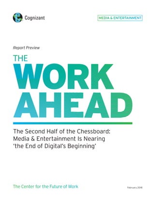 MEDIA & ENTERTAINMENT
The Second Half of the Chessboard:
Media & Entertainment Is Nearing
‘the End of Digital’s Beginning’
The Center for the Future of Work
Report Preview
February 2018
 