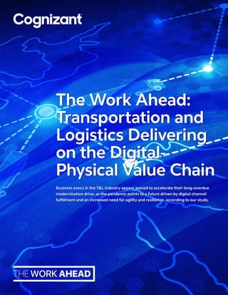 Business execs in the T&L industry appear poised to accelerate their long-overdue
modernization drive, as the pandemic points to a future driven by digital channel
fulfillment and an increased need for agility and resilience, according to our study.
The Work Ahead:
Transportation and
Logistics Delivering
on the Digital-
Physical Value Chain
 
