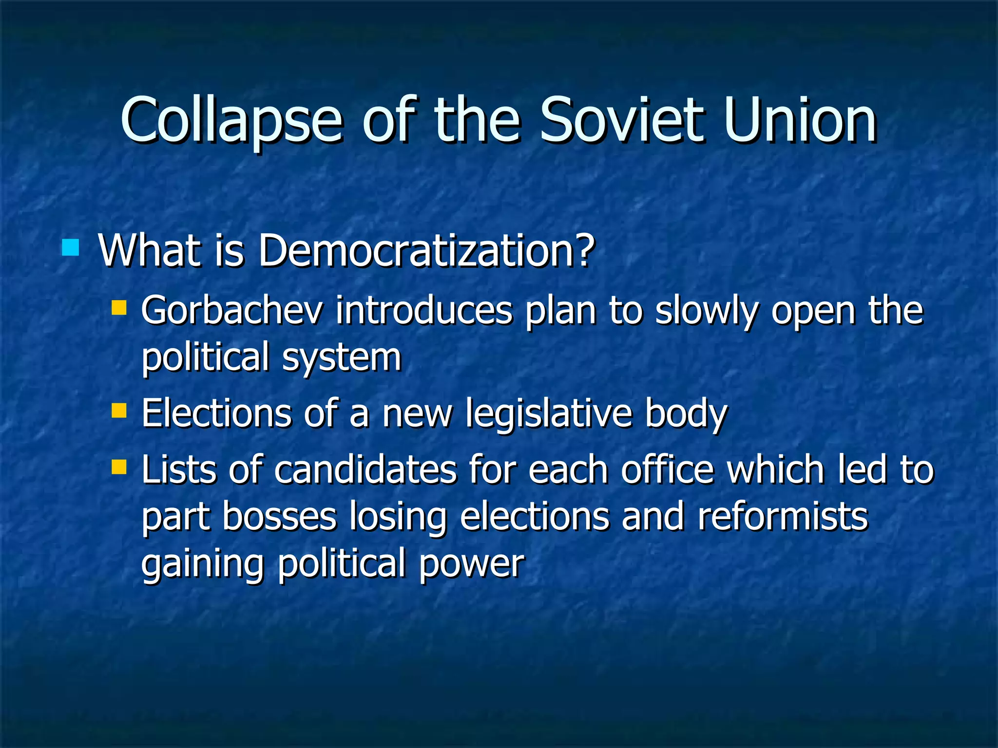 Collapse of the Soviet Union What is Democratization? Gorbachev introduces plan to slowly open the political system  Elections of a new legislative body  Lists of candidates for each office which led to part bosses losing elections and reformists gaining political power 
