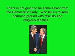 There is not going to be some savior from the Democratic Party … who tell us to seek common ground with fascists and religious fanatics … 
