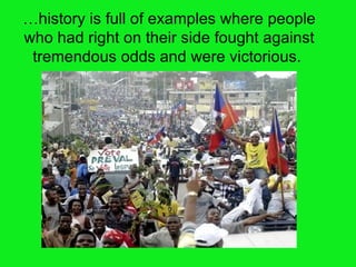 … history is full of examples where people who had right on their side fought against tremendous odds and were victorious.  