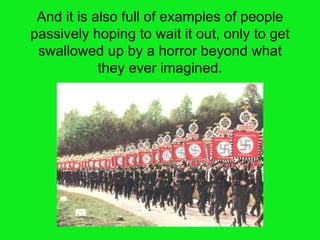 And it is also full of examples of people passively hoping to wait it out, only to get swallowed up by a horror beyond what they ever imagined. 