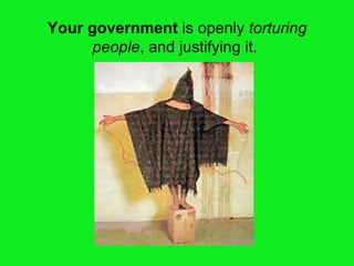 Your government  is openly  torturing people , and justifying it.  