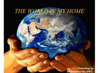 THE WORLD IN MY HOME
Presenting by:
Ms Navanita Roy (PRT)
 