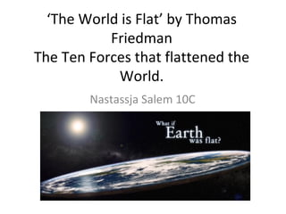 ‘ The World is Flat’ by Thomas Friedman The Ten Forces that flattened the World. Nastassja Salem 10C 