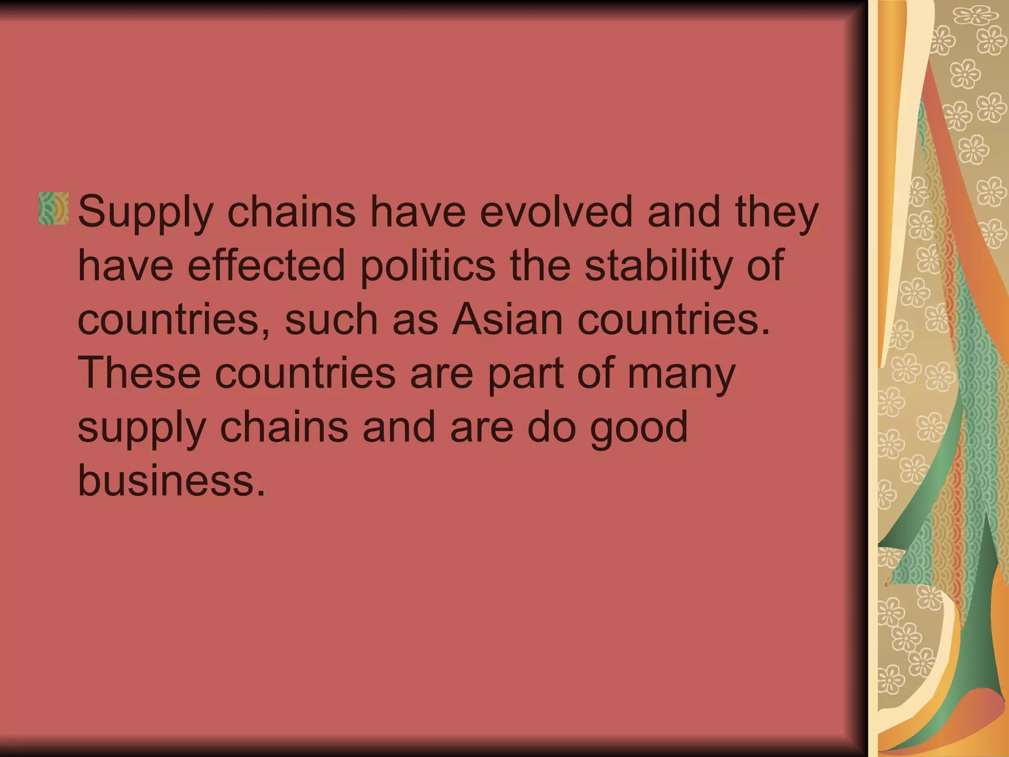 Supply chains have evolved and they have effected politics the stability of countries, such as Asian countries. These countries are part of many supply chains and are do good business.  