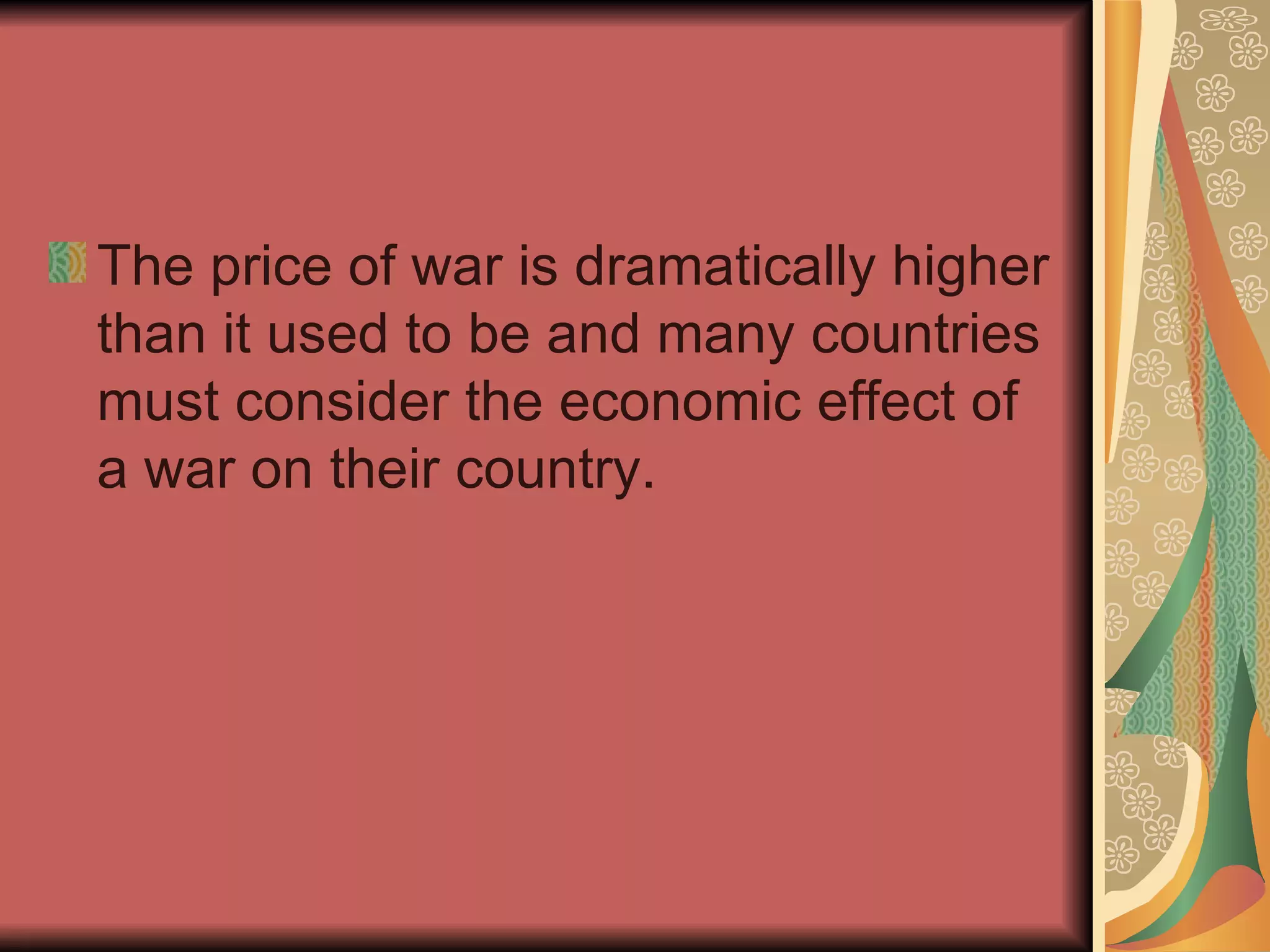 The price of war is dramatically higher than it used to be and many countries must consider the economic effect of a war on their country.  