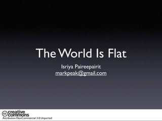 The World Is Flat
                                           Isriya Paireepairit
                                         markpeak@gmail.com




Attribution-NonCommercial 3.0 Unported