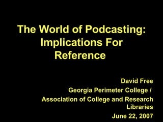 The World of Podcasting: Implications For Reference  David Free Georgia Perimeter College /  Association of College and Research Libraries June 22, 2007 