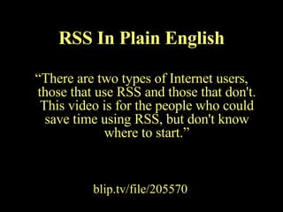 “ There are two types of Internet users, those that use RSS and those that don't. This video is for the people who could save time using RSS, but don't know where to start.” RSS In Plain English blip.tv/file/205570 