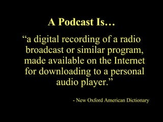 “ a digital recording of a radio broadcast or similar program, made available on the Internet for downloading to a personal audio player.”   - New Oxford American Dictionary A Podcast Is… 