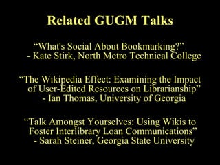 Related GUGM Talks “ What's Social About Bookmarking?”  - Kate Stirk, North Metro Technical College “ The Wikipedia Effect: Examining the Impact of User-Edited Resources on Librarianship” - Ian Thomas, University of Georgia “ Talk Amongst Yourselves: Using Wikis to Foster Interlibrary Loan Communications”  - Sarah Steiner, Georgia State University 