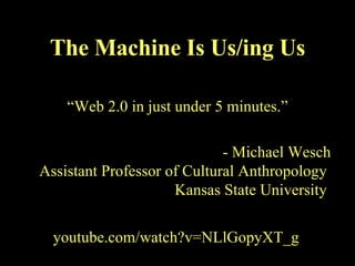“ Web 2.0 in just under 5 minutes.” - Michael Wesch Assistant Professor of Cultural Anthropology  Kansas State University   The Machine Is Us/ing Us youtube.com/watch?v=NLlGopyXT_g 