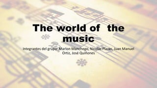 The world of the
music
Integrantes del grupo: Marlon Manchego, Nicolás Plazas, Juan Manuel
Ortiz, José Quiñones
 