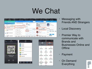 We Chat
• Messaging with
Friends AND Strangers
• Local Discovery
• Premier Way to
communicate with
Brands and
Businesses Online and
Ofﬂine
• Payment
• On Demand
Everything
 