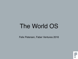The World OS
Felix Petersen, Faber Ventures 2016
 