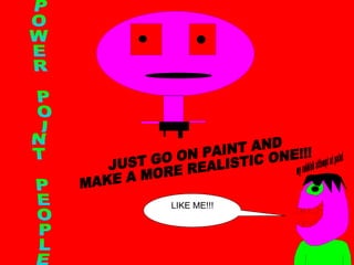 POWER POINT PEOPLE JUST GO ON PAINT AND MAKE A MORE REALISTIC ONE!!! LIKE ME!!! m y  r u b b i s h  a t t e m p t  a t  p a i n t 