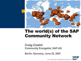 The world(s) of the SAP Community Network Craig Cmehil Community Evangelist, SAP AG Berlin, Germany, June 22, 2007 
