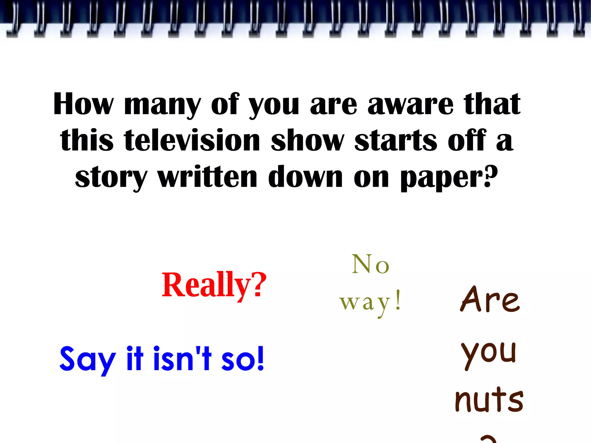How many of you are aware that this television show starts off a story written down on paper? Really? Say it isn't so! No way! Are you nuts? 