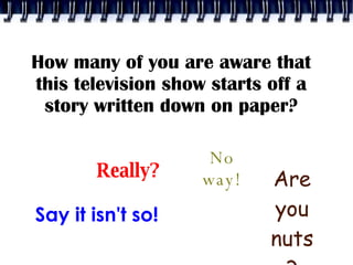 How many of you are aware that this television show starts off a story written down on paper? Really? Say it isn't so! No way! Are you nuts? 
