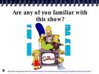 Are any of you familiar with this show? All Simpson images were taken from  www.thesimpsons.com  and  #http://www.simpsoncrazy.com/gallery/simpsonspictures.shtml 