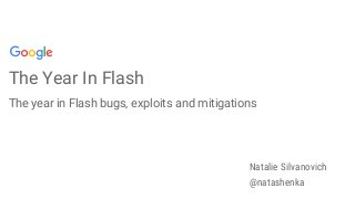 The Year In Flash
The year in Flash bugs, exploits and mitigations
Natalie Silvanovich
@natashenka
 