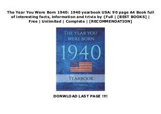 The Year You Were Born 1940: 1940 yearbook USA: 90 page A4 Book full
of interesting facts, information and trivia by {Full | [BEST BOOKS] |
Free | Unlimited | Complete | [RECOMMENDATION]
DONWLOAD LAST PAGE !!!!
Download The Year You Were Born 1940: 1940 yearbook USA: 90 page A4 Book full of interesting facts, information and trivia PDF Online
 