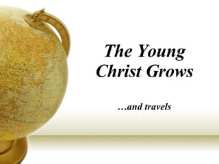 The Young Christ Grows …and travels 