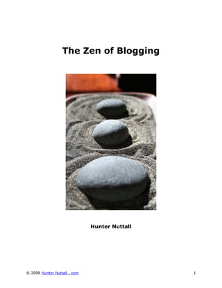 The Zen of Blogging




                              Hunter Nuttall




© 2008 Hunter Nuttall . com                    1
 