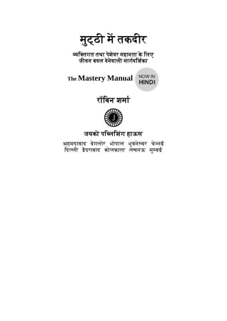 मुट्ठी म तकदीर
यि तगत तथा पेशेवर महानता क
े िलए
जीवन बदल देनेवाली मागदिशका
The Mastery Manual
राॅिबन शमा
जयकाे पि लिशंग हाऊस
अहमदाबाद बगलोर भोपाल भुबने वर चे नई
िद ली इैदराबाद कोलकाता लखनऊ मु बई
 