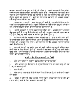 लगातार आसान क
े बजाए वह करते ह, जो उिचत है । स ची सफलता क
े िलए किठन
पिरश्रम तथा आ मानुशासन की ज रत पड़ती ही है । पेशेवर तथा यि तगत दोन
प म अपने महानतम जीवन तक पहुंचने क
े िलए यह ज री है िक आप उसकी
कीमत चुकाने को इ छुक ह । यहां चार ऐसे सरल उपाय ह, जो आपको शानदार
नतीजे सृिजत करने म सहायता करगेः
1. अपना तर ऊ
ं चा कर । आप जो क
ु छ भी करते ह, उन सभी म िव व तरीय
बनने क
े िलए खुदको समिपत कर । खुदसे सवा म क
े िसवाय और क
ु छ की अपे ा न
कर । हमारी अपे ाएं हमारी वा तिवकता का सृजन करती ह ।
2. अपनी जानकारी म सबसे सकारा मक यि त बन । आपकी तीव्र भावनाएं
संक्रामक होती ह । जब चीज किठन हो जाती ह , तो सकारा मक बने रहना आसान
नहीं होता, िक
ं तु वह स चे नतृ व क
े अथ का एक िह सा होता है ।
3. यह मरण रख िक आपका वा य आपका धन है । ऊजा क
े बगैर आप कभी
भी अपने सपने साकार नहीं कर सकगे और न ही अपना महानतम जीवन जी सकगे ।
यायाम कर । अ छी तरह खाएं । और यह याद रख िक आपका वा य आपकी
सबसे कीमती संपदा है ।
4. एक फक पैदा कर । मानवीय दय की सबसे गहरी इ छा खुदसे अिधक अहम
िकसी चीज क
े िलए जीने की होती है । आप लोग को जैसा पाते ह, उ ह उससे बेहतर
छोड़ जाएं । अपने संगठन को अपना सवो म द । और इसे बस अपने संगठन क
े िलए
न कर - इसे अपने िलए कर ।
अपने जनल म इन सवाल पर िलख
1. आप अपने जीवन म कहां पर वृद्िध हािसल करना चाहते ह?
2. यिद आपको एक पैराग्राफ म खुदका िववरण देने को कहा जाए, तो वह
पैराग्राफ या कहेगा?
3. आप कौन ह?
4. यिद आप 5 असाधारण लोग क
े साथ िडनर ले सकते ह , तो वे लोग कौन ह गे
और य ?
5. जीवन म कौन-सी चीज आपको सबसे यादा हताश कर देती है और इस
हताशा को दूर करने क
े िलए आप या कर सकते ह?
 