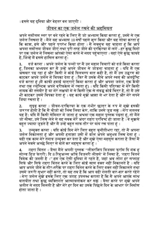 । इससे यह दुिनया और बेहतर बन जाएगी ।
जीवन का एक जनल रखने की अहिमयत
अपने सवो म तर पर बने रहने क
े िलए म जो अ यास िकया करता हूं, उनम से एक
जनल िलखना है । मने यह अ यास 10 वषों पहले शु िकया और यह सोचा करता हूं
िक काश, इसे और पहले प्रारंभ िकया होता । म सचमुच यह चाहता हूं िक आप
अपना सवो म जीवन जीएं तथा पूरी तरह जीने की प्रिक्रया म लग - हर क
ु छ िदन
पर एक जनल म िलखना आपको ऐसा करने म मदद पहुंचाएगा । यहां ऐसे क
ु छ फायदे
ह, िज ह म इससे हािसल करता हूंः
1. दज करना । अपने जनल क
े प न पर म उन महान िवचार को दज िकया करता
हूं, िजनका अ ययन कर म उ ह अपने जीवन से जोड़ना चाहता हूं । यिद म एक
अखबार पढ़ रहा हूं और िकसी ने कोई िदलच प बात कही है, तो म उस उ रण को
काटकर अपने जनल म िचपका देता हूं । िफर म उसक
े नीचे अपने वयं की अंतदृि ट
दज करता हूं (म काफी हवाई यात्राएं िकया करता हूं और अपना जनल, एक कची
तथा एक लूि टक अपने ब्रीफक
े स म रखता हूं) । यिद िकसी पित्रका म मेरे िकसी
नायक की तसवीर है या मेरे ल य म से िकसी एक से संब कोई िचत्र है, तो म उसे
भी काटकर उसम िचपका देता हूं । यह काय मुझे आशा से भर देता है और मेरे सपने
िजंदा रखता है ।
2. सुदृढ़ करना । जीवन-प्रिक्रया क
े एक गंभीर छात्र क
े प म मुझे इसकी
ज रत होती है िक म चीज को िलख िलया क ं , तािक उनसे जुड़ सकूं । मेरा मतलब
यह हैः यिद म िकसी सेिमनार म जाता हूं अथवा एक महान पु तक पढ़ता हूं, तो मने
जो सीखा, उसे िलख लेने से वह सबक मेरे अंदर गहरा प्रिव ट हो जाता है । वे मुझसे
बहुत यादा जुड़ते ह और म उ ह बहुत साफ तौर पर याद रख पाता हूं ।
3. उ मु त करना । यिद कोई िदन मेरे िलए बहुत चुनौतीभरा रहा, तो म अपना
जनल िनकालता हूं और अपनी हताशा उसी म डाल अपने अनुभव िलख देता हूं ।
यही एक काम मेरे तनाव उ मु त कर देता है और मुझे ऐसा महसूस कराता है जैसा म
अपने सबसे अ छे िमत्र से बात कर महसूस करता हूं ।
4. गहरा िचंतन । जैसा मने अपनी पु तक ‘‘लीडरिशप िवजडम फ् रॉम िद मंक हू
सो ड िहज फ
े रारीः िद 8 िरचुअ स अॉफ िवजनरी लीडस’ म िलखा है, ‘गहरा िचंतन
िववेक की जननी है ।’’ हम एक ऐसी दुिनया म रहते ह, जहां अब लोग हर स ताह
िसफ और िसफ गहरा िचंतन करने क
े िलए कोई खास व त नहीं िनकालते ह । यिद
आप अपने जीने क
े तौर-तरीक
े पर गहरा िचंतन करने क
े िलए व त नहीं िनकालते तथा
उसम ज री सुधार नहीं करते, तो यह तय है िक आप वही गलती बार-बार करते रहगे
। मेरा जनल मुझे इसक
े िलए एक जगह उपल ध कराता है िक म अपने आपक
े साथ
बातचीत तथा क
ु छ यि तगत आ मावलोकन कर सकूं । वैसा करने पर मुझे अपने
अतीत से मदद िमलती है और मेरे हर िदन का उसक
े िपछले िदन क
े आधार पर िनमाण
होता जाता है ।
 
