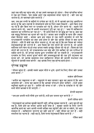 जहां तक यिद वह पहुंच सक
े , तो वह उससे चम क
ृ त हो उठेगा । जैसा फ् रेडिरक फॉ ट
ने एक बार िलखाः ‘हम सबक
े अंदर एक महामानव सोया रहता है । और जब वह
जागता है, तो चम कार होने लगते ह ।’
अब, जब हम गरमी क
े महीन म प्रवेश कर रहे ह, तो म आपको इस हेतु आमंित्रत
करता हूं िक आप गहराई से सोचनेवाले होने क
े िलए व त िनकाल । आप िकस तरह
रह रहे ह और िकस तर पर प्रदशन कर रहे ह, उसपर गौर करते रह । खुदसे ऐसे
सवाल करते रहः ‘ या म अपनी संभावनाएं पूरी कर रहा हूं?,’’ ‘‘ या म यि तगत
महानता का प्रितरोध कर रहा हूं?’’, ‘‘म अपने िदन म जो क
ु छ कर रहा हूं, या वह
एक समृ िवरासत का सृजन कर रहा है?’’ शायद आप प्रक
ृ ित क
े साथ और यादा
व त िबताना चाह । शायद आप इस संबंध म एक गहरी बातचीत म लग िक
प्रभावशाली प्रदशन का या अथ होता है और यह आपक
े जीवन म या मू य
जोड़ेगा । यिद म कोई एक चीज जानता हूं, तो वह यह है िक इस िव व को यादा
नेतृ वकताओं की ज रत है । इस िव व को ऐसे लोग की ज रत है, जो अपनी
सवो म पारी खेल रहे ह तथा अपना सबसे अ छा जीवन जी रहे ह । िव व को ऐसे
लोग की ज रत है, जो प्रकाश तंभ बन सक और ऐसे यि त जो उस प्रितभा म
यकीन करते ह, जो हरएक मनु य ारा प्रदिशत की जा सकती है । प्रभावशाली
प्रदशन क
े िलए अपना दय खोल और वचनब ताओं की एक पूरी श्रृंखला का
सृजन कर, जो आपक
े यवसाय तथा यि तगत जीवन की अगली संभावना तक
पहुंचने म आपकी मदद करेगी । यह आपक
े िलए एक श्रे ठ काय होगा ।
प्रेरक उ रण
‘‘जीवन छोटा है । इसकी सबसे अहम चीज न भूलः दूसर क
े िलए जीना और उनका
भला करना ।’’
माकस औरेिलयस
‘‘अतीत का पछतावा न कर । पछताने से या फायदा? झूठ यह कहता है िक आप
अफसोस कर । स य यह कहता है िक आपको प्रेमभरा होना चािहए । सभी दुखद
मृितयां खुदसे दूर हटा द । अतीत की चरचा न कर । प्रेम क
े प्रकाश म रह और
सभी चीज आपको दे दी जाएंगी ।’’
ईरानी कहावत
‘‘जब हम अपनी सभी सीख भूल जाते ह, तभी हम जानना शु करते ह ।’’
हेनरी डेिवड थोरो
‘‘नेतृ वकता का कत य खुदकी बेहतरी नहीं, बि क खुदका मरण है । आप खुद ही वह
सब ह, िजसे होने का सपना आपने कभी देखा है । खुदको जानने क
े िलए ज री
आंतिरक काय कर आप अपनी स ची शि त तक पहुंचगे और उसे पा सकगे, जो आप
सचमुच ह । यि तगत जागरण का यही अथ है । यही जीवन का सार है । यही
सफलता का रह य है । यही वह है, िजसे स चे नेतृ वकता िकया करते ह ।’’
रॉिबन शमा
 