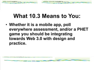 What 10.3 Means to You: Whether it is a mobile app, poll everywhere assessment, and/or a PHET game you should be integrating towards Web 3.0 with design and practice. 