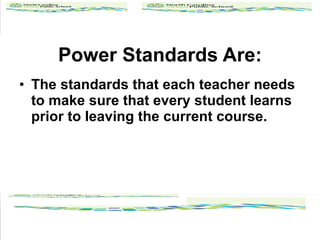 Power Standards Are: The standards that each teacher needs to make sure that every student learns prior to leaving the current course. 