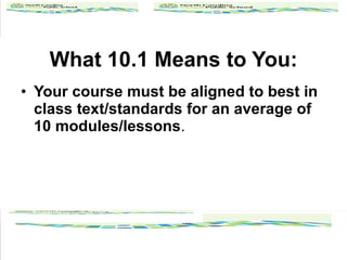 What 10.1 Means to You: Your course must be aligned to best in class text/standards for an average of 10 modules/lessons .  