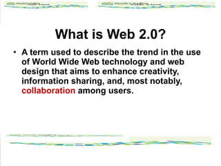 What is Web 2.0? A term used to describe the trend in the use of World Wide Web technology and web design that aims to enhance creativity, information sharing, and, most notably,  collaboration   among users. 