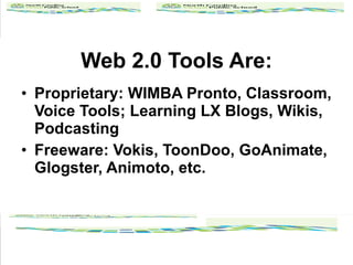 Web 2.0 Tools Are: Proprietary: WIMBA Pronto, Classroom, Voice Tools; Learning LX Blogs, Wikis, Podcasting Freeware: Vokis, ToonDoo, GoAnimate, Glogster, Animoto, etc. 