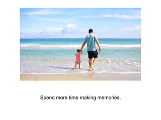 Spend more time making memories.
 