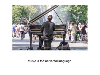 Music is the universal language.
 