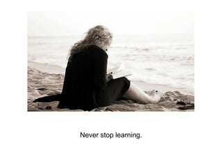 Never stop learning.
 