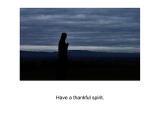Have a thankful spirit.
 