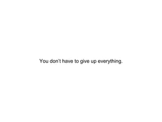 You don’t have to give up everything.
 