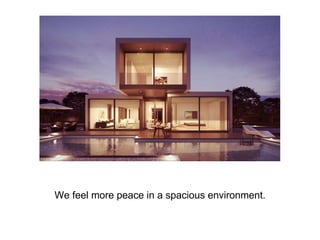 We feel more peace in a spacious environment.
 
