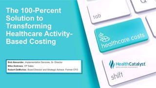 The 100-Percent
Solution to
Transforming
Healthcare Activity-
Based Costing
Bob Alexander, Implementation Services, Sr. Director
Mike Andrews, VP Sales
Robert DeMichiei, Board Director and Strategic Advisor, Former CFO
 