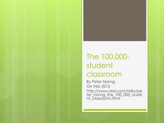 The 100,000-
student
classroom
By Peter Norvig
On Feb 2012
http://www.ted.com/talks/pe
ter_norvig_the_100_000_stude
nt_classroom.html
 